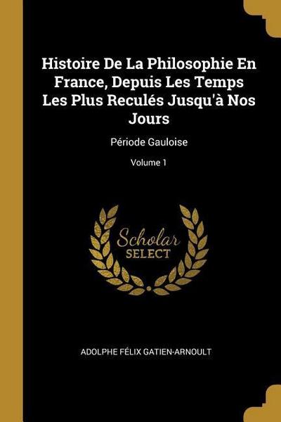 Histoire De La Philosophie En France, Depuis Les Temps Les Plus Reculés Jusqu’à Nos Jours: Période Gauloise; Volume 1