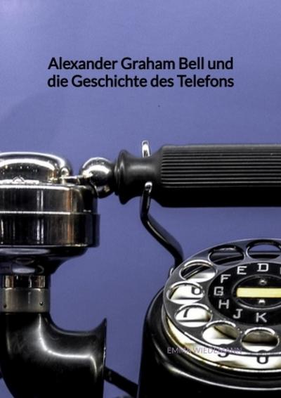 Alexander Graham Bell und die Geschichte des Telefons