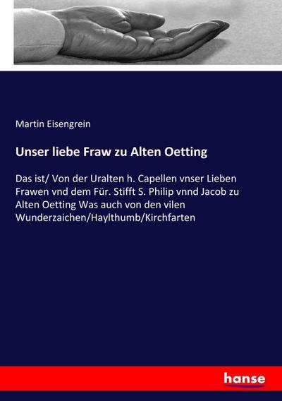 Unser liebe Fraw zu Alten Oetting: Das ist/ Von der Uralten h. Capellen vnser Lieben Frawen vnd dem Für. Stifft S. Philip vnnd Jacob zu Alten Oetting ... den vilen Wunderzaichen/Haylthumb/Kirchfarten