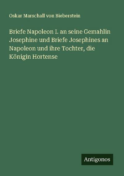 Briefe Napoleon I. an seine Gemahlin Josephine und Briefe Josephines an Napoleon und ihre Tochter, die Königin Hortense