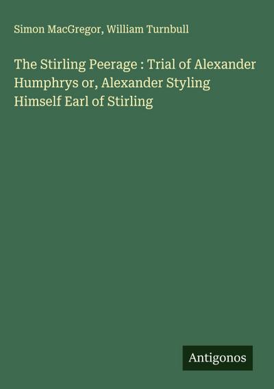The Stirling Peerage : Trial of Alexander Humphrys or, Alexander Styling Himself Earl of Stirling