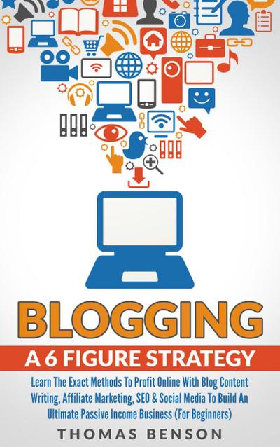 Blogging: A 6 Figure Strategy: Learn The Exact Methods To Profit Online With Blog Content Writing, Affiliate Marketing, SEO & Social Media To Build An Ultimate Passive Income Business (For Beginners)