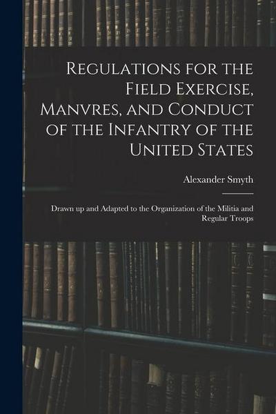 Regulations for the Field Exercise, Manvres, and Conduct of the Infantry of the United States [microform]: Drawn up and Adapted to the Organization of