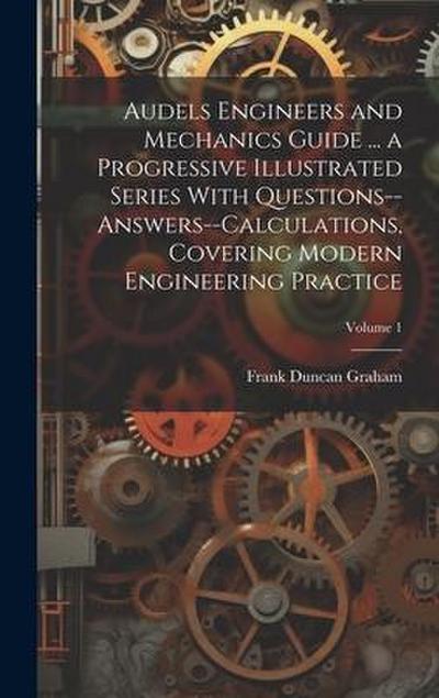 Audels Engineers and Mechanics Guide ... a Progressive Illustrated Series With Questions--answers--calculations, Covering Modern Engineering Practice;