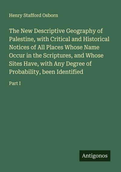 The New Descriptive Geography of Palestine, with Critical and Historical Notices of All Places Whose Name Occur in the Scriptures, and Whose Sites Have, with Any Degree of Probability, been Identified