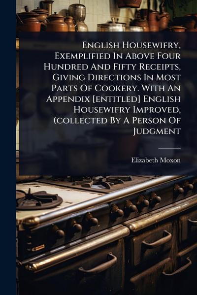 English Housewifry, Exemplified In Above Four Hundred And Fifty Receipts, Giving Directions In Most Parts Of Cookery. With An Appendix [entitled] English Housewifry Improved, (collected By A Person Of Judgment