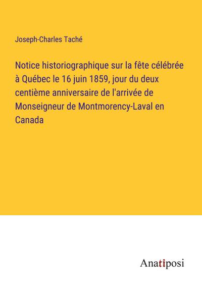 Notice historiographique sur la fête célébrée à Québec le 16 juin 1859, jour du deux centième anniversaire de l’arrivée de Monseigneur de Montmorency-Laval en Canada