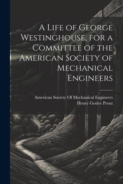 A Life of George Westinghouse, for a Committee of the American Society of Mechanical Engineers