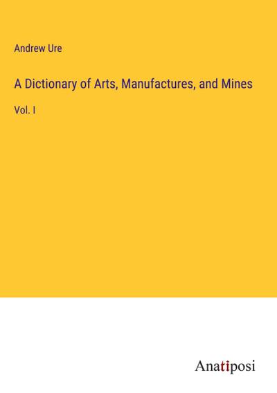 A Dictionary of Arts, Manufactures, and Mines