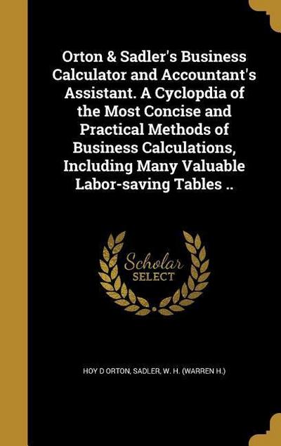 Orton & Sadler’s Business Calculator and Accountant’s Assistant. A Cyclopdia of the Most Concise and Practical Methods of Business Calculations, Including Many Valuable Labor-saving Tables ..