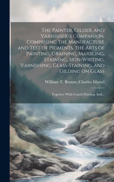 The Painter, Gilder, and Varnishers Companion. Comprising the Manufacture and Test of Pigments, the Arts of Painting, Graining, Marbling, Staining, S