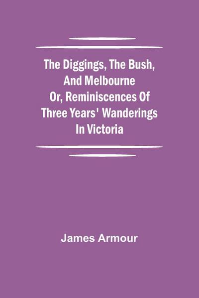 The Diggings, the Bush, and Melbourne or, Reminiscences of Three Years’ Wanderings in Victoria