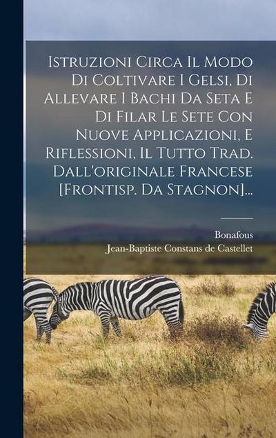 Istruzioni Circa Il Modo Di Coltivare I Gelsi, Di Allevare I Bachi Da Seta E Di Filar Le Sete Con Nuove Applicazioni, E Riflessioni, Il Tutto Trad. Dall’originale Francese [frontisp. Da Stagnon]...
