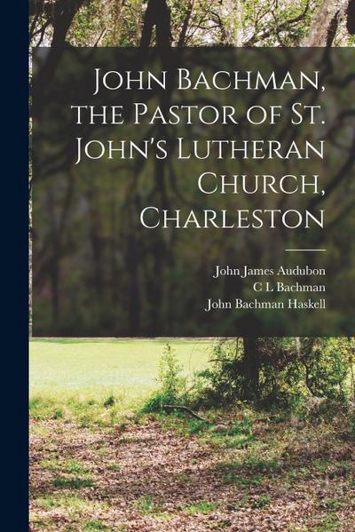 John Bachman, the Pastor of St. John’s Lutheran Church, Charleston