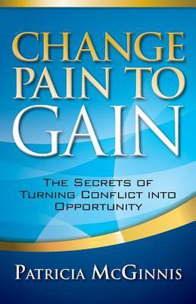 Change Pain to Gain: The Secrets of Turning Conflict into Opportunity