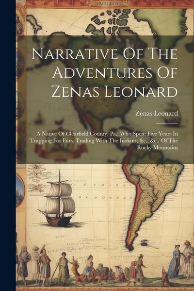 Narrative Of The Adventures Of Zenas Leonard: A Native Of Clearfield County, Pa., Who Spent Five Years In Trapping For Furs, Trading With The Indians