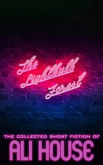The Lightbulb Forest: The Collected Short Fiction of Ali House