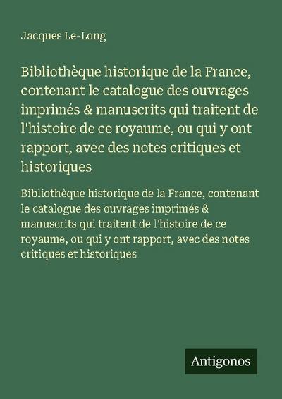 Bibliothèque historique de la France, contenant le catalogue des ouvrages imprimés & manuscrits qui traitent de l’histoire de ce royaume, ou qui y ont rapport, avec des notes critiques et historiques