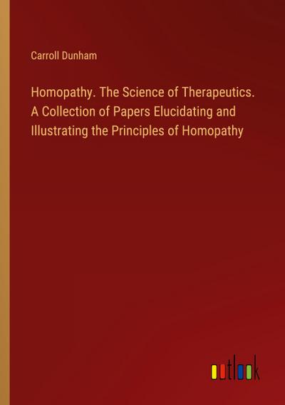 Homopathy. The Science of Therapeutics. A Collection of Papers Elucidating and Illustrating the Principles of Homopathy