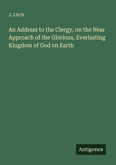An Address to the Clergy, on the Near Approach of the Glorious, Everlasting Kingdom of God on Earth
