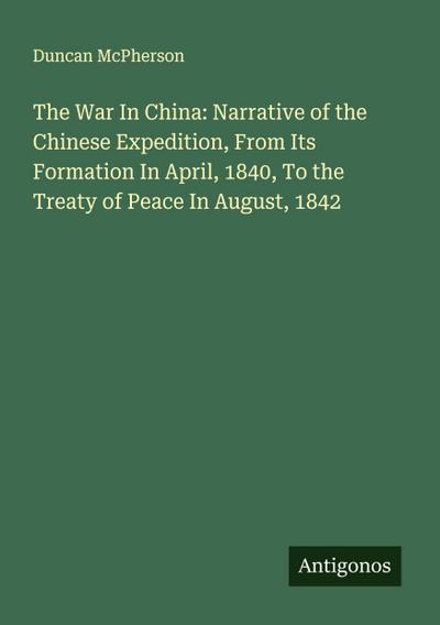 The War In China: Narrative of the Chinese Expedition, From Its Formation In April, 1840, To the Treaty of Peace In August, 1842