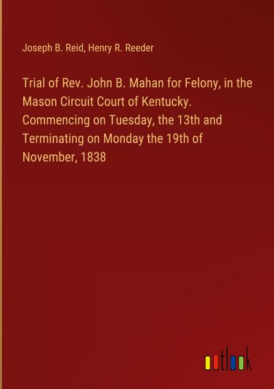 Trial of Rev. John B. Mahan for Felony, in the Mason Circuit Court of Kentucky. Commencing on Tuesday, the 13th and Terminating on Monday the 19th of November, 1838