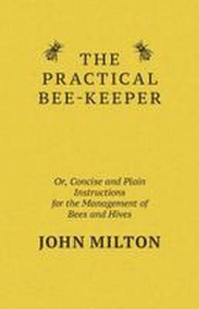 The Practical Bee-Keeper; Or, Concise And Plain Instructions For The Management Of Bees And Hives