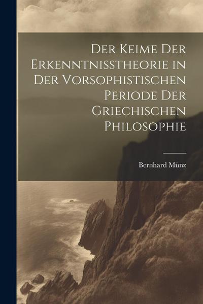Der Keime der Erkenntnisstheorie in der Vorsophistischen Periode der Griechischen Philosophie