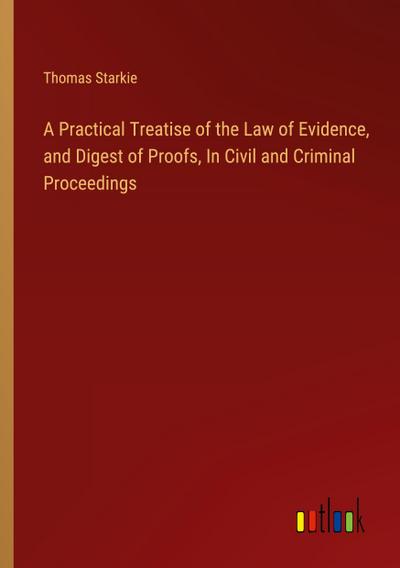 A Practical Treatise of the Law of Evidence, and Digest of Proofs, In Civil and Criminal Proceedings