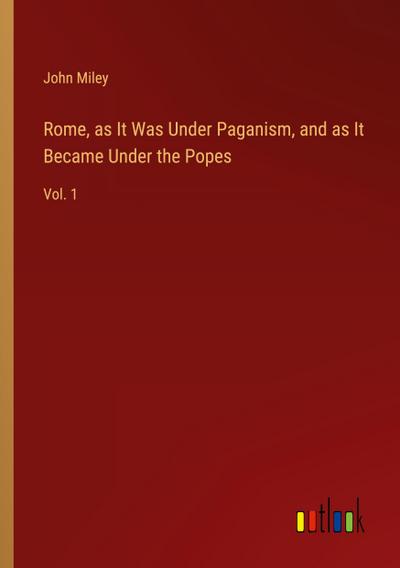 Rome, as It Was Under Paganism, and as It Became Under the Popes