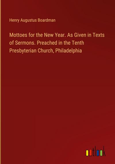 Mottoes for the New Year. As Given in Texts of Sermons. Preached in the Tenth Presbyterian Church, Philadelphia