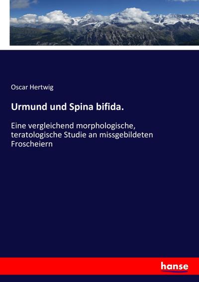 Urmund und Spina bifida.: Eine vergleichend morphologische, teratologische Studie an missgebildeten Froscheiern