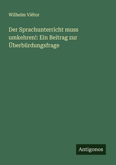 Der Sprachunterricht muss umkehren!: Ein Beitrag zur Überbürdungsfrage