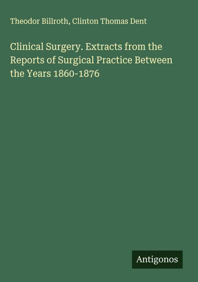 Clinical Surgery. Extracts from the Reports of Surgical Practice Between the Years 1860-1876