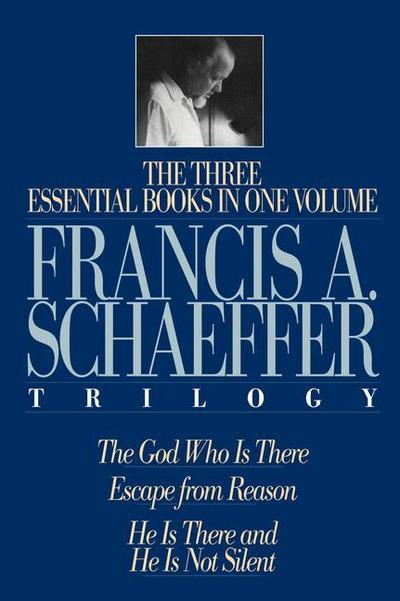 The Francis A. Schaeffer Trilogy: The 3 Essential Books in 1 Volume/The God Who Is There/Escape from Reason/He Is There and He Is Not Silent