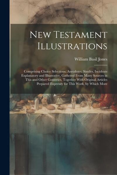 New Testament Illustrations: Comprising Choice Selections, Anecdotes, Similes, Incidents Explanatory and Illustrative, Gathered From Many Sources i
