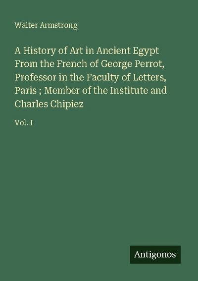 A History of Art in Ancient Egypt From the French of George Perrot, Professor in the Faculty of Letters, Paris ; Member of the Institute and Charles Chipiez