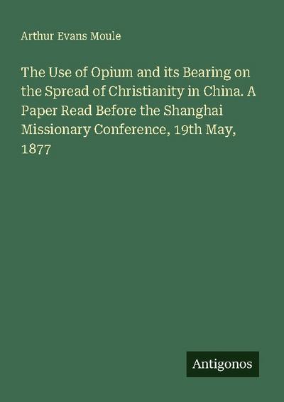 The Use of Opium and its Bearing on the Spread of Christianity in China. A Paper Read Before the Shanghai Missionary Conference, 19th May, 1877