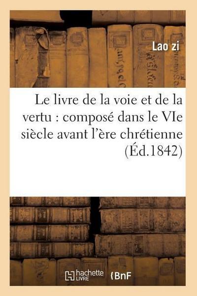 Le Livre de la Voie Et de la Vertu: Composé Dans Le Vie Siècle Avant l’Ère Chrétienne (Éd.1842)