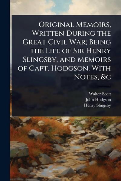 Original Memoirs, Written During the Great Civil War; Being the Life of Sir Henry Slingsby, and Memoirs of Capt. Hodgson. With Notes, &c