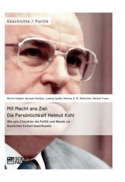 Mit Macht ans Ziel. Die Persönlichkeit Helmut Kohl: Wie sein Charakter die Politik und Wende zur Deutschen Einheit beeinflusste