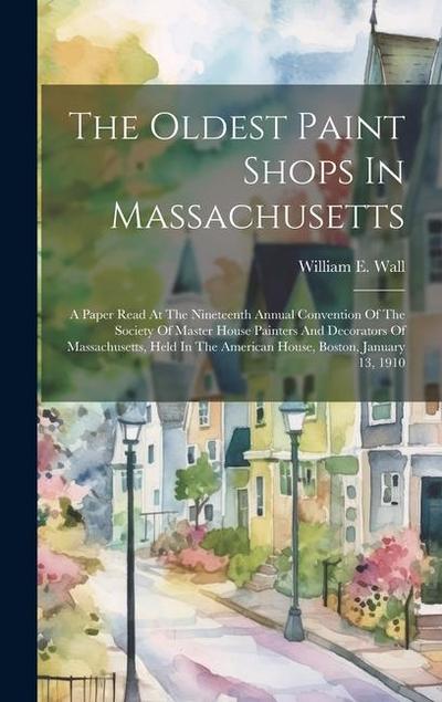 The Oldest Paint Shops In Massachusetts; A Paper Read At The Nineteenth Annual Convention Of The Society Of Master House Painters And Decorators Of Ma
