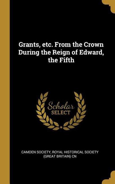 Grants, etc. From the Crown During the Reign of Edward, the Fifth