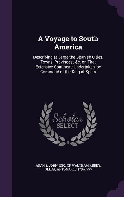 A Voyage to South America: Describing at Large the Spanish Cities, Towns, Provinces, &c. on That Extensive Continent: Undertaken, by Command of t
