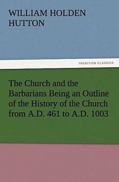 The Church and the Barbarians Being an Outline of the History of the Church from A.D. 461 to A.D. 1003