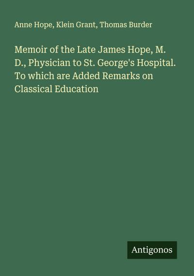 Memoir of the Late James Hope, M. D., Physician to St. George’s Hospital. To which are Added Remarks on Classical Education