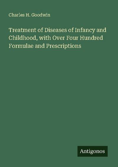 Treatment of Diseases of Infancy and Childhood, with Over Four Hundred Formulae and Prescriptions