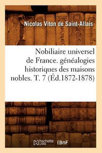 Nobiliaire Universel de France. Généalogies Historiques Des Maisons Nobles. T. 7 (Éd.1872-1878)