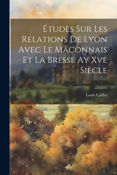Études Sur Les Relations De Lyon Avec Le Mâconnais Et La Bresse Ay Xve Siècle
