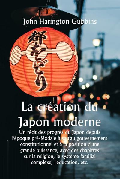 La création du Japon moderne  Un récit des progrès du Japon depuis l’époque pré-féodale jusqu’au gouvernement constitutionnel et à la position d’une grande puissance, avec des chapitres sur la religion, le système familial complexe, l’éducation, etc.